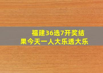 福建36选7开奖结果今天一人大乐透大乐