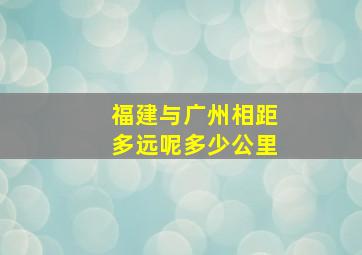 福建与广州相距多远呢多少公里