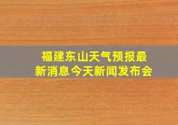 福建东山天气预报最新消息今天新闻发布会