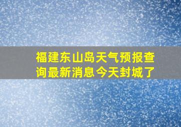 福建东山岛天气预报查询最新消息今天封城了