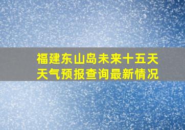 福建东山岛未来十五天天气预报查询最新情况