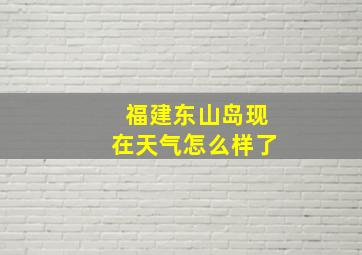 福建东山岛现在天气怎么样了