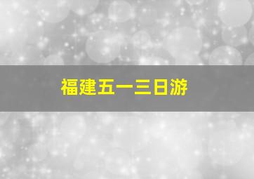 福建五一三日游