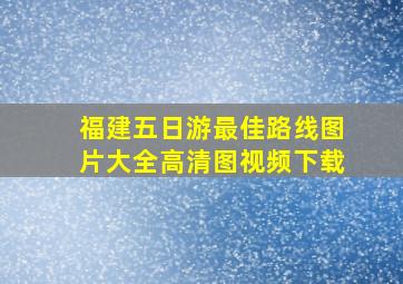 福建五日游最佳路线图片大全高清图视频下载