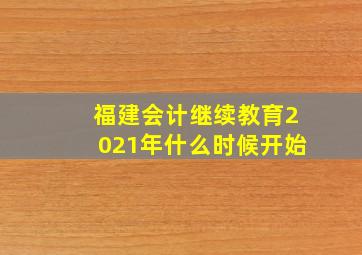 福建会计继续教育2021年什么时候开始