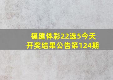 福建体彩22选5今天开奖结果公告笫124期