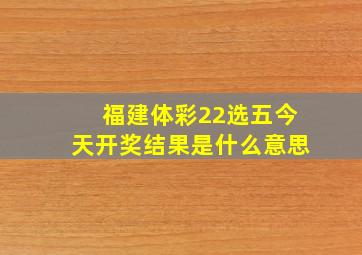 福建体彩22选五今天开奖结果是什么意思