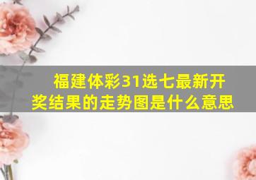 福建体彩31选七最新开奖结果的走势图是什么意思