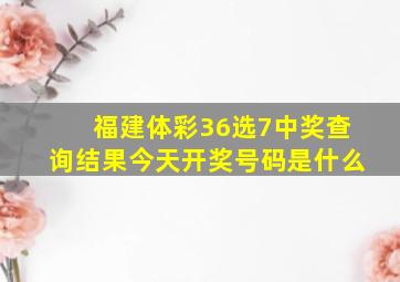 福建体彩36选7中奖查询结果今天开奖号码是什么