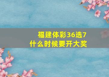 福建体彩36选7什么时候要开大奖