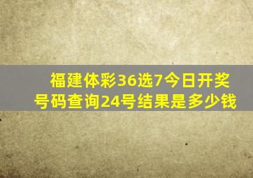 福建体彩36选7今日开奖号码查询24号结果是多少钱