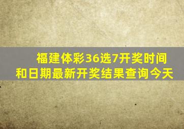 福建体彩36选7开奖时间和日期最新开奖结果查询今天