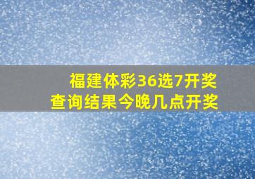 福建体彩36选7开奖查询结果今晚几点开奖