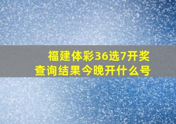 福建体彩36选7开奖查询结果今晚开什么号