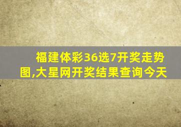 福建体彩36选7开奖走势图,大星网开奖结果查询今天