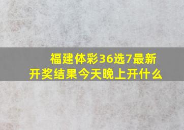 福建体彩36选7最新开奖结果今天晚上开什么