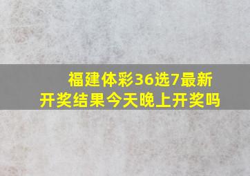 福建体彩36选7最新开奖结果今天晚上开奖吗