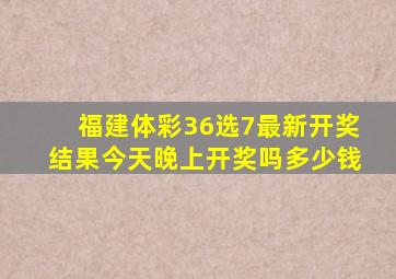 福建体彩36选7最新开奖结果今天晚上开奖吗多少钱