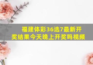 福建体彩36选7最新开奖结果今天晚上开奖吗视频