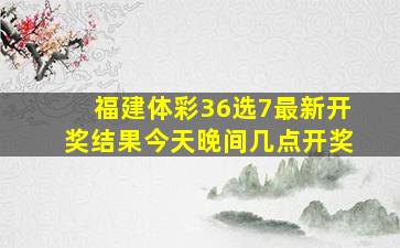 福建体彩36选7最新开奖结果今天晚间几点开奖