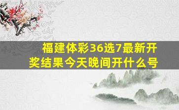 福建体彩36选7最新开奖结果今天晚间开什么号