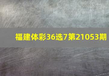 福建体彩36选7第21053期