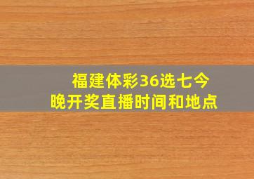 福建体彩36选七今晚开奖直播时间和地点