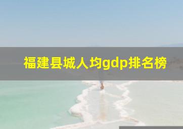 福建县城人均gdp排名榜