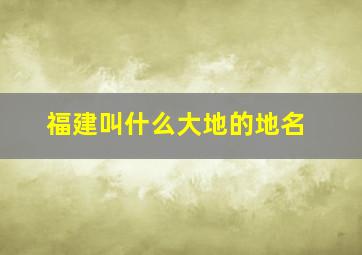 福建叫什么大地的地名