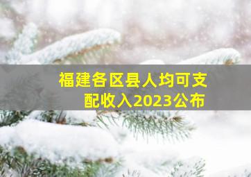 福建各区县人均可支配收入2023公布