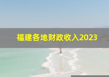 福建各地财政收入2023