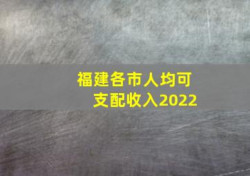 福建各市人均可支配收入2022