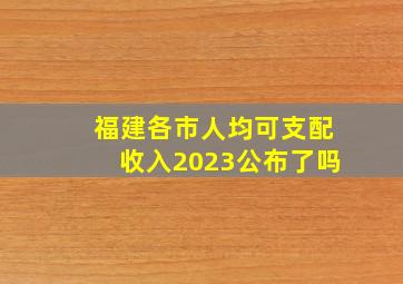 福建各市人均可支配收入2023公布了吗