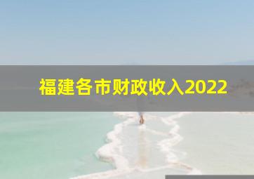 福建各市财政收入2022