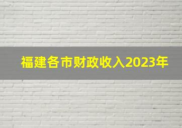 福建各市财政收入2023年