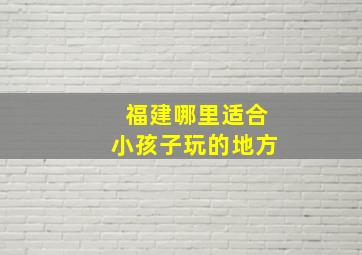 福建哪里适合小孩子玩的地方