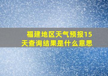 福建地区天气预报15天查询结果是什么意思