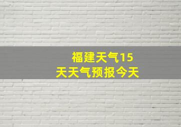 福建天气15天天气预报今天