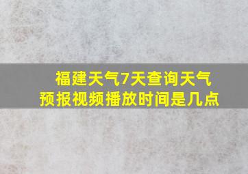 福建天气7天查询天气预报视频播放时间是几点