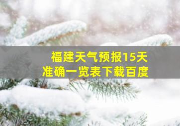 福建天气预报15天准确一览表下载百度