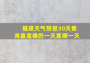 福建天气预报30天查询最准确的一天是哪一天