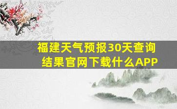 福建天气预报30天查询结果官网下载什么APP