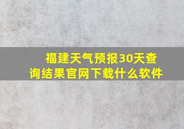 福建天气预报30天查询结果官网下载什么软件