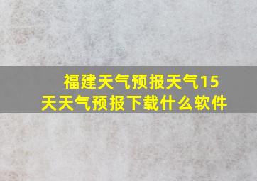 福建天气预报天气15天天气预报下载什么软件