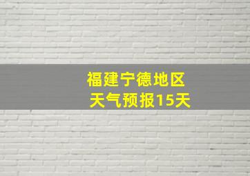 福建宁德地区天气预报15天