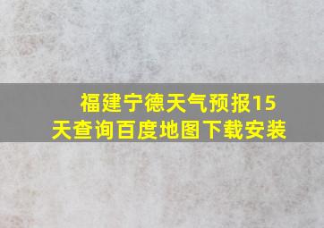 福建宁德天气预报15天查询百度地图下载安装