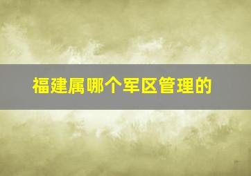 福建属哪个军区管理的