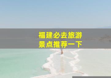 福建必去旅游景点推荐一下