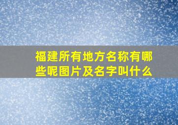 福建所有地方名称有哪些呢图片及名字叫什么