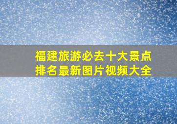 福建旅游必去十大景点排名最新图片视频大全